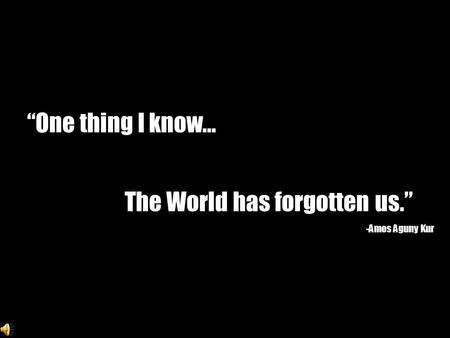 “One thing I know… The World has forgotten us.” -Amos Aguny Kur.