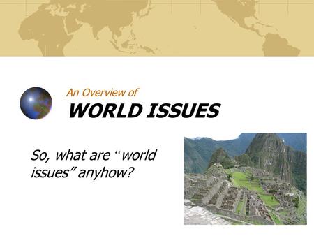 An Overview of WORLD ISSUES So, what are “ world issues” anyhow?