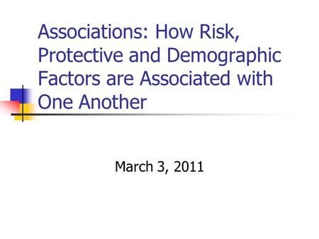 Associations: How Risk, Protective and Demographic Factors are Associated with One Another March 3, 2011.