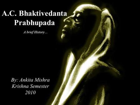 A.C. Bhaktivedanta Prabhupada By: Ankita Mishra Krishna Semester 2010 A brief History…