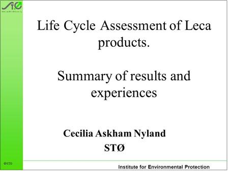 Institute for Environmental Protection  STØ Life Cycle Assessment of Leca products. Summary of results and experiences Cecilia Askham Nyland STØ.