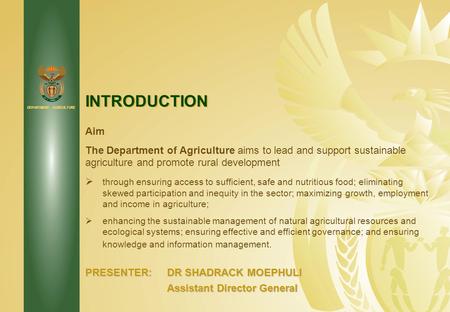 DEPARTMENT: AGRICULTURE INTRODUCTION PRESENTER:DR SHADRACK MOEPHULI Assistant Director General Aim The Department of Agriculture aims to lead and support.