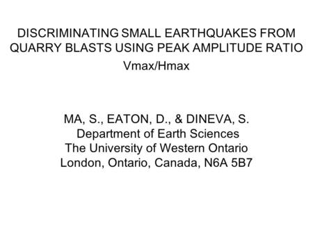 DISCRIMINATING SMALL EARTHQUAKES FROM QUARRY BLASTS USING PEAK AMPLITUDE RATIO Vmax/Hmax MA, S., EATON, D., & DINEVA, S. Department of Earth Sciences The.