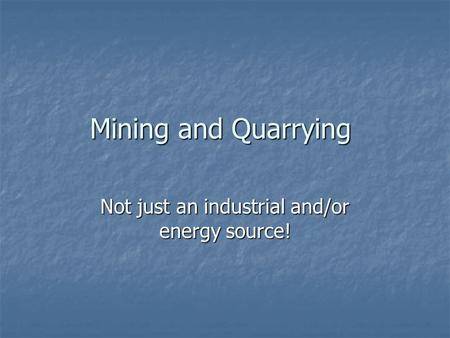 Mining and Quarrying Not just an industrial and/or energy source!