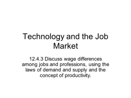 Technology and the Job Market 12.4.3 Discuss wage differences among jobs and professions, using the laws of demand and supply and the concept of productivity.