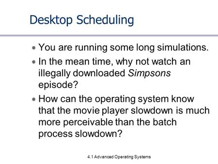 4.1 Advanced Operating Systems Desktop Scheduling You are running some long simulations. In the mean time, why not watch an illegally downloaded Simpsons.