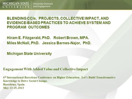 BLENDING CCIs, PROJECTS, COLLECTIVE IMPACT, AND EVIDENCE-BASED PRACTICES TO ACHIEVE SYSTEM AND PROGRAM OUTCOMES Hiram E. Fitzgerald, PhD. Robert Brown,