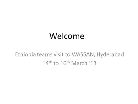 Welcome Ethiopia teams visit to WASSAN, Hyderabad 14 th to 16 th March ‘13.