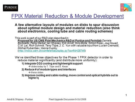 Arndt & Shipsey - PurduePixel Upgrade Discussion 9-Oct 2008 1 FPIX Material Reduction & Module Development A few alternative layouts of modules on disks.