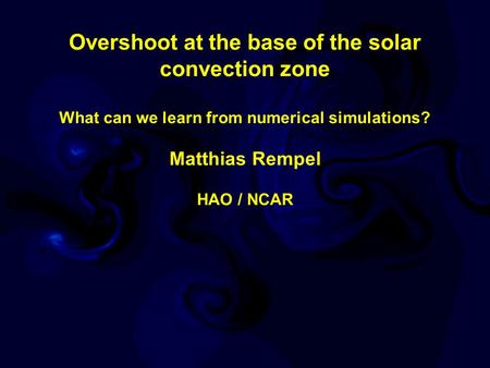 Overshoot at the base of the solar convection zone What can we learn from numerical simulations? Matthias Rempel HAO / NCAR.