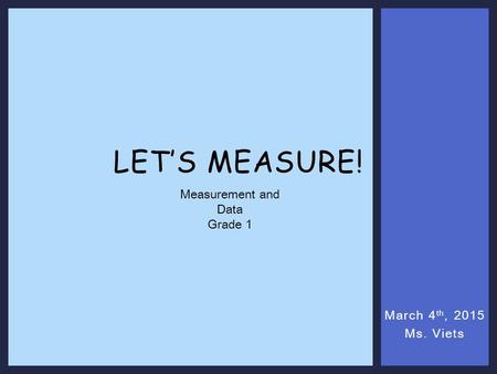 March 4 th, 2015 Ms. Viets LET’S MEASURE! Measurement and Data Grade 1.