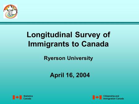 Statistics Canada Citizenship and Immigration Canada Longitudinal Survey of Immigrants to Canada Ryerson University April 16, 2004.