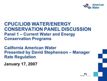 CPUC/LIOB WATER/ENERGY CONSERVATION PANEL DISCUSSION Panel 1 – Current Water and Energy Conservation Programs California American Water Presented by David.