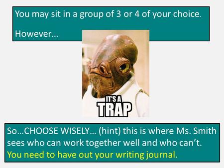 You may sit in a group of 3 or 4 of your choice. However… So…CHOOSE WISELY… (hint) this is where Ms. Smith sees who can work together well and who can’t.