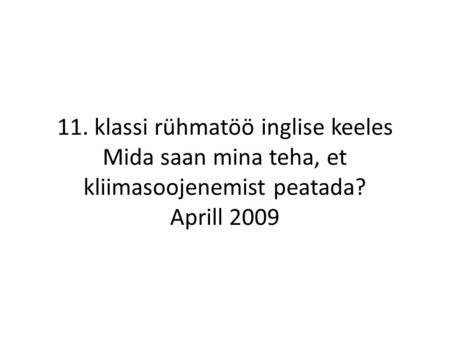 11. klassi rühmatöö inglise keeles Mida saan mina teha, et kliimasoojenemist peatada? Aprill 2009.