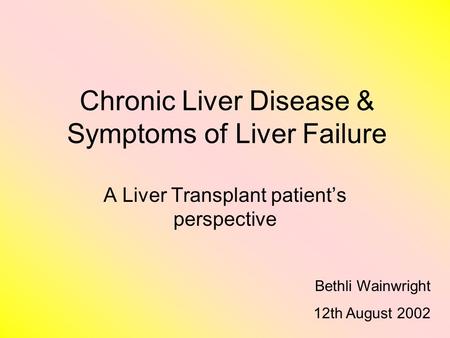 Chronic Liver Disease & Symptoms of Liver Failure A Liver Transplant patient’s perspective Bethli Wainwright 12th August 2002.