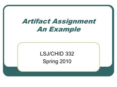 Artifact Assignment An Example LSJ/CHID 332 Spring 2010.