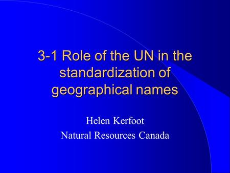 3-1 Role of the UN in the standardization of geographical names Helen Kerfoot Natural Resources Canada.