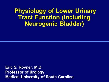 Physiology of Lower Urinary Tract Function (including Neurogenic Bladder) Eric S. Rovner, M.D. Professor of Urology Medical University of South Carolina.