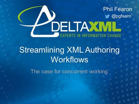 Streamlining XML Authoring Workflows The case for concurrent working Phil