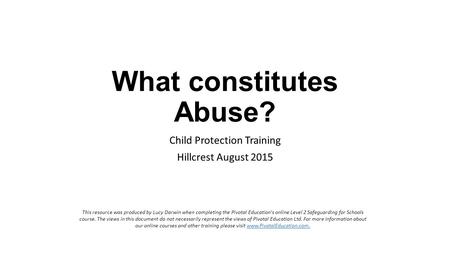 What constitutes Abuse? Child Protection Training Hillcrest August 2015 This resource was produced by Lucy Darwin when completing the Pivotal Education's.