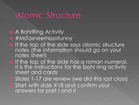  A BohrRing Activity  #MsTasneemissofunny  If the top of the slide says atomic structure notes (the information should go on your notes sheet)  If.