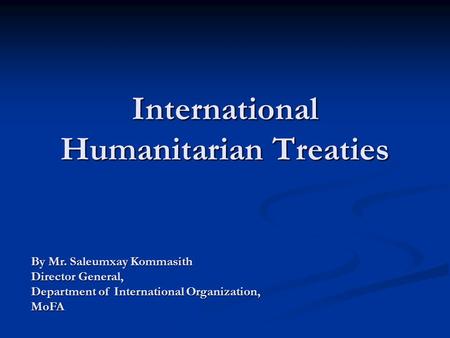 International Humanitarian Treaties By Mr. Saleumxay Kommasith Director General, Department of International Organization, MoFA.