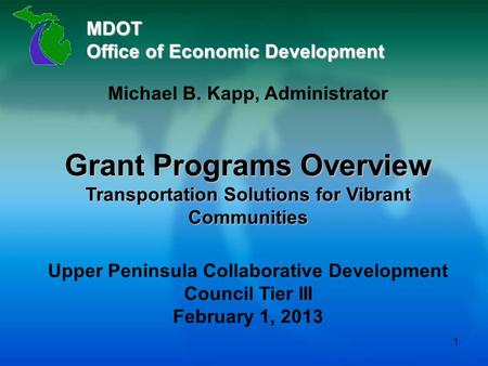 MDOT Office of Economic Development Michael B. Kapp, Administrator Grant Programs Overview Transportation Solutions for Vibrant Communities Upper Peninsula.