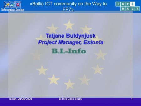 Tallinn, 29/06/2006Bi-Info Case Study1 «Baltic ICT community on the Way to FP7» Tatjana Buldynjuck Project Manager, Estonia.