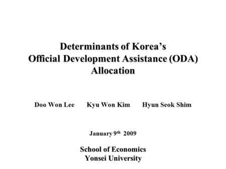 Determinants of Korea’s Official Development Assistance (ODA) Allocation Doo Won Lee Kyu Won Kim Hyun Seok Shim January 9 th 2009 School of Economics Yonsei.