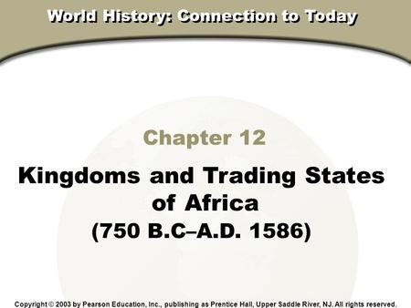 Chapter 12, Section Chapter 12 Kingdoms and Trading States of Africa (750 B.C–A.D. 1586) Copyright © 2003 by Pearson Education, Inc., publishing as Prentice.