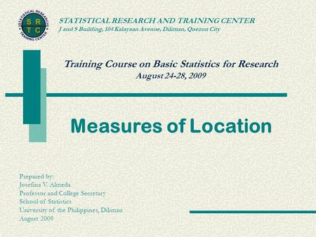 Training Course on Basic Statistics for Research August 24-28, 2009 STATISTICAL RESEARCH AND TRAINING CENTER J and S Building, 104 Kalayaan Avenue, Diliman,