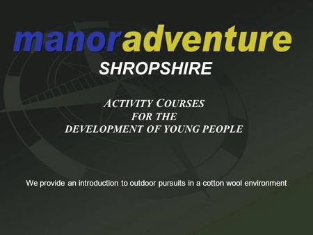 SHROPSHIRE A CTIVITY C OURSES FOR THE DEVELOPMENT OF YOUNG PEOPLE We provide an introduction to outdoor pursuits in a cotton wool environment.