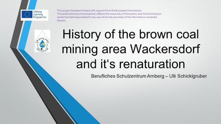 History of the brown coal mining area Wackersdorf and it‘s renaturation Berufliches Schulzentrum Amberg – Ulli Schicklgruber This project has been funded.