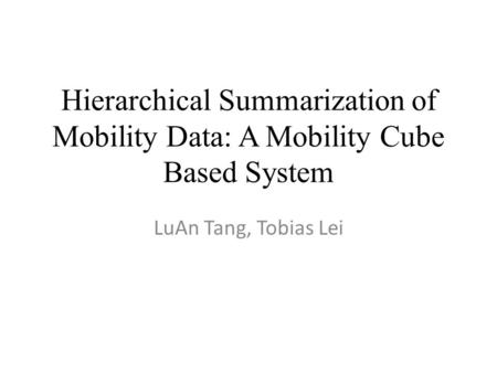 Hierarchical Summarization of Mobility Data: A Mobility Cube Based System LuAn Tang, Tobias Lei.