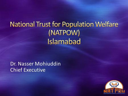 Dr. Nasser Mohiuddin Chief Executive. The National Trust for Population Welfare- NATPOW, is an autonomous organization established by the Government of.