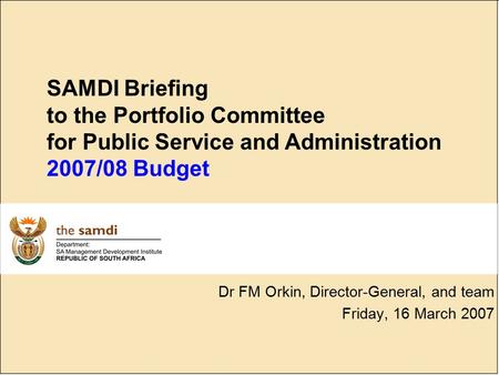 SAMDI Briefing to the Portfolio Committee for Public Service and Administration 2007/08 Budget Dr FM Orkin, Director-General, and team Friday, 16 March.