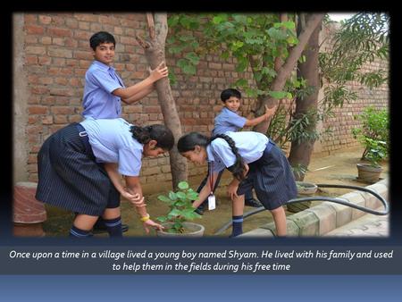 Once upon a time in a village lived a young boy named Shyam. He lived with his family and used to help them in the fields during his free time.