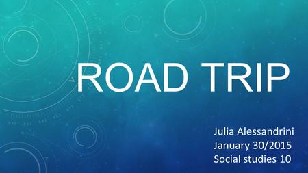 ROAD TRIP JULIA ALESSANDRINI JANUARY 16/2015 Julia Alessandrini January 30/2015 Social studies 10.