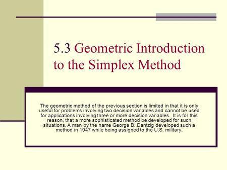 5.3 Geometric Introduction to the Simplex Method The geometric method of the previous section is limited in that it is only useful for problems involving.