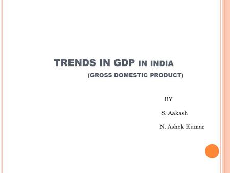 TRENDS IN GDP IN INDIA (GROSS DOMESTIC PRODUCT) BY S. Aakash N. Ashok Kumar.