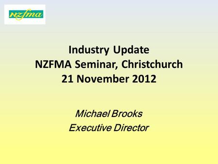 Industry Update NZFMA Seminar, Christchurch 21 November 2012 Michael Brooks Executive Director.