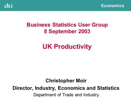 Economics Business Statistics User Group 8 September 2003 UK Productivity Christopher Moir Director, Industry, Economics and Statistics Department of Trade.