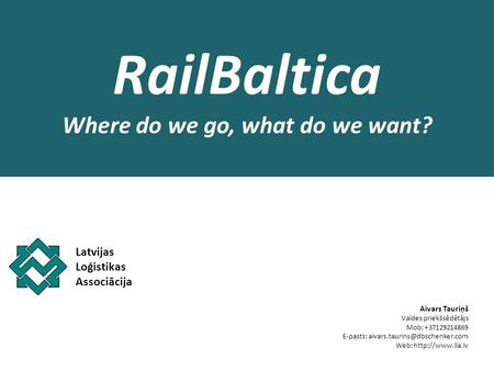 RailBaltica Where do we go, what do we want? Latvijas Loģistikas Associācija Aivars Tauriņš Valdes priekšsēdētājs Mob: +37129214869 E-pasts: