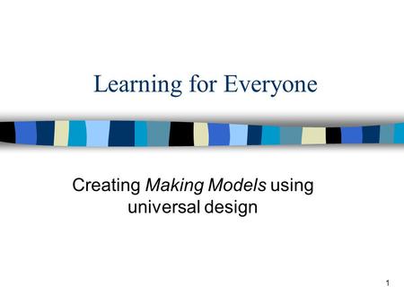 1 Learning for Everyone Creating Making Models using universal design.