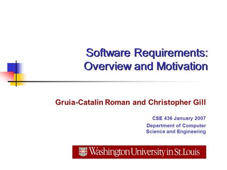 Software Requirements: Overview and Motivation Gruia-Catalin Roman and Christopher Gill CSE 436 January 2007 Department of Computer Science and Engineering.