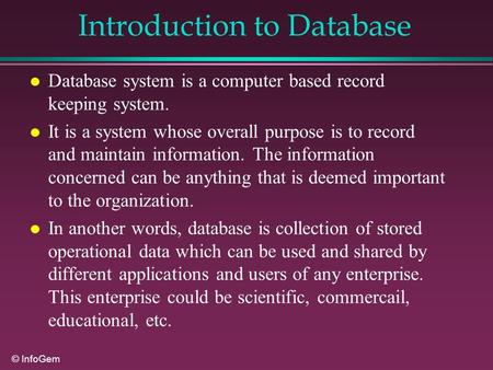 © InfoGem Introduction to Database l Database system is a computer based record keeping system. l It is a system whose overall purpose is to record and.