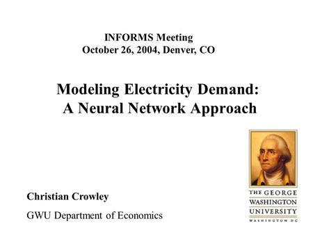 Modeling Electricity Demand: A Neural Network Approach Christian Crowley GWU Department of Economics INFORMS Meeting October 26, 2004, Denver, CO.