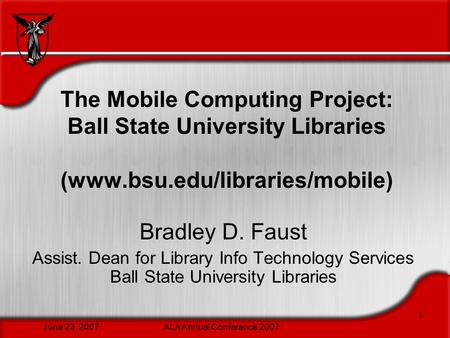 June 23, 2007ALA Annual Conference 2007 1 The Mobile Computing Project: Ball State University Libraries (www.bsu.edu/libraries/mobile) Bradley D. Faust.