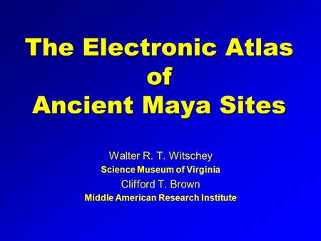 The Electronic Atlas of Ancient Maya Sites Walter R. T. Witschey Science Museum of Virginia Clifford T. Brown Middle American Research Institute.